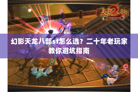 幻影天龙八部sf怎么选？二十年老玩家教你避坑指南