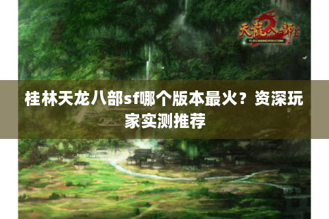 桂林天龙八部sf哪个版本最火？资深玩家实测推荐