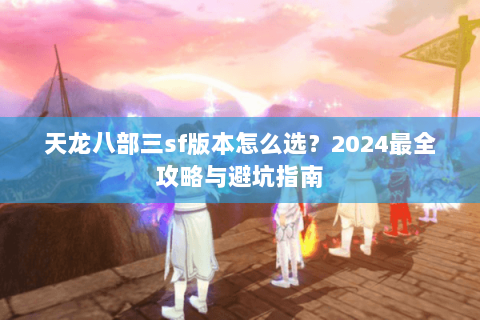 天龙八部三sf版本怎么选？2024最全攻略与避坑指南