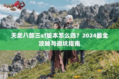 天龙八部三sf版本怎么选？2024最全攻略与避坑指南