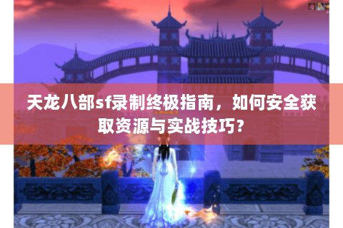 天龙八部sf录制终极指南，如何安全获取资源与实战技巧？