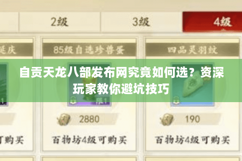 自贡天龙八部发布网究竟如何选？资深玩家教你避坑技巧