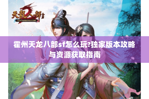 霍州天龙八部sf怎么玩？独家版本攻略与资源获取指南