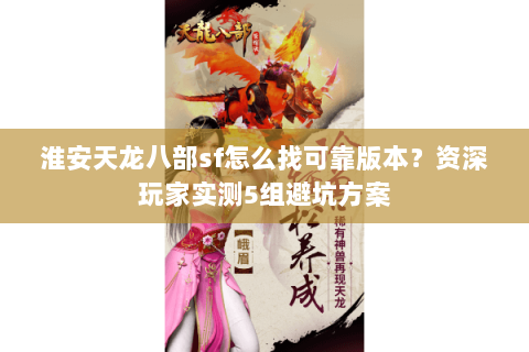 淮安天龙八部sf怎么找可靠版本？资深玩家实测5组避坑方案