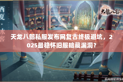 天龙八部私服发布网复古终极避坑，2025最稳怀旧服暗藏漏洞？