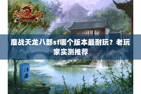 鏖战天龙八部sf哪个版本最耐玩？老玩家实测推荐