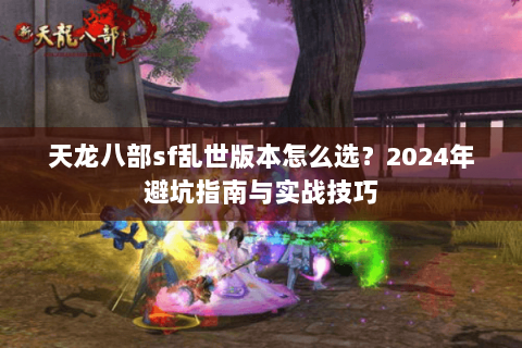 天龙八部sf乱世版本怎么选？2024年避坑指南与实战技巧