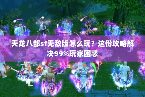 天龙八部sf无敌版怎么玩？这份攻略解决99%玩家困惑