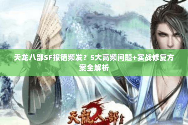 天龙八部SF报错频发？5大高频问题+实战修复方案全解析