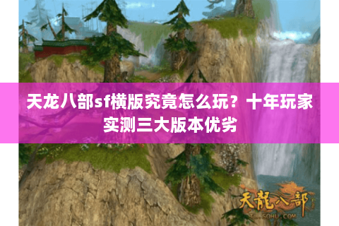 天龙八部sf横版究竟怎么玩？十年玩家实测三大版本优劣