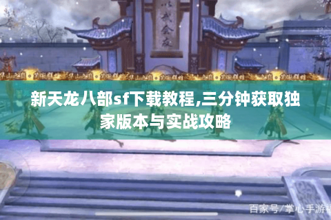 新天龙八部sf下载教程,三分钟获取独家版本与实战攻略