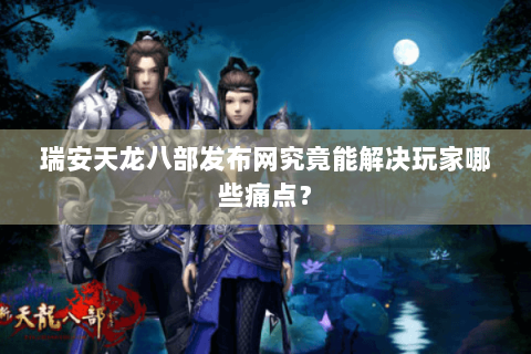 瑞安天龙八部发布网究竟能解决玩家哪些痛点？