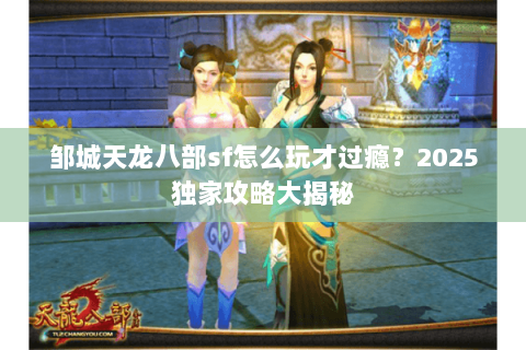 邹城天龙八部sf怎么玩才过瘾？2025独家攻略大揭秘