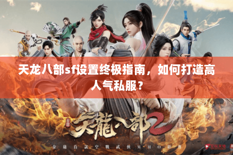 天龙八部sf设置终极指南，如何打造高人气私服？