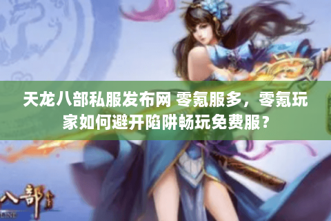 天龙八部私服发布网 零氪服多,零氪玩家如何避开陷阱畅玩免费服? 天龙八部私服发布网 零氪服多,零氪玩家如何避开陷阱畅玩免费服?