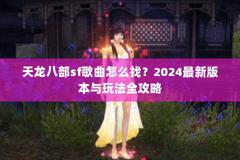 天龙八部sf歌曲怎么找？2024最新版本与玩法全攻略