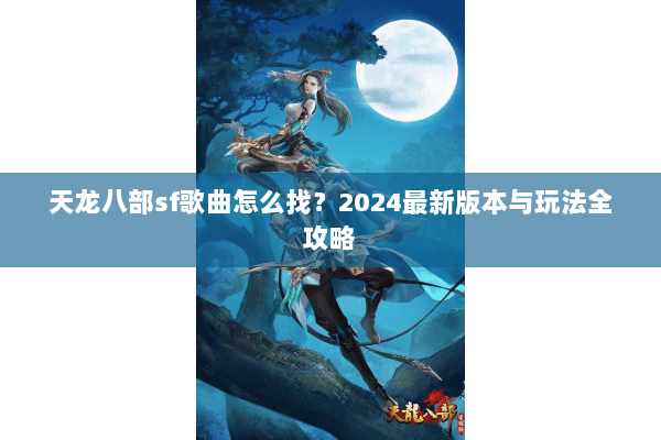 天龙八部sf歌曲怎么找？2024最新版本与玩法全攻略
