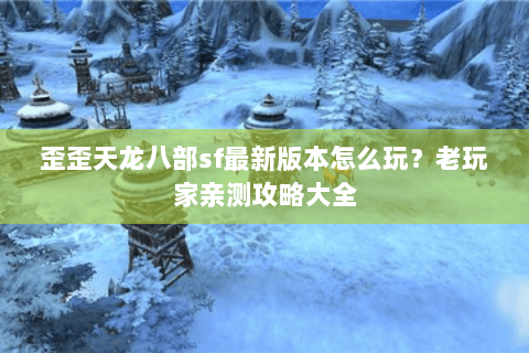 歪歪天龙八部sf最新版本怎么玩？老玩家亲测攻略大全
