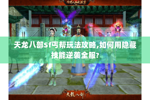 天龙八部Sf丐帮玩法攻略,如何用隐藏技能逆袭全服?