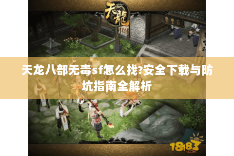 天龙八部无毒sf怎么找?安全下载与防坑指南全解析