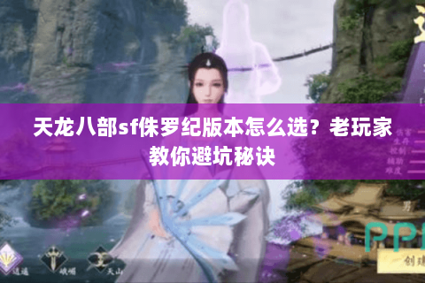 天龙八部sf侏罗纪版本怎么选？老玩家教你避坑秘诀