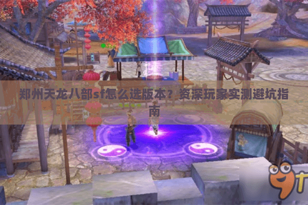 郑州天龙八部sf怎么选版本？资深玩家实测避坑指南