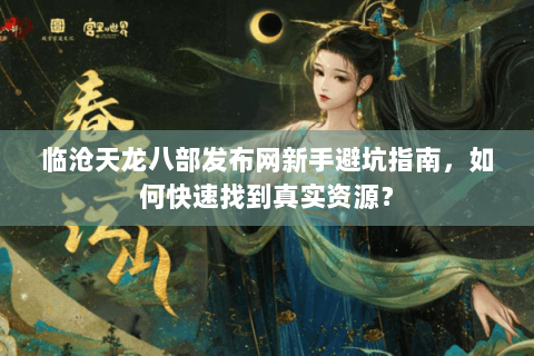 临沧天龙八部发布网新手避坑指南，如何快速找到真实资源？