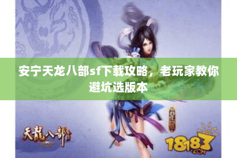 安宁天龙八部sf下载攻略，老玩家教你避坑选版本