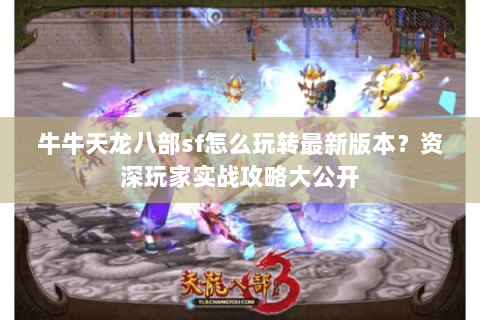 牛牛天龙八部sf怎么玩转最新版本？资深玩家实战攻略大公开