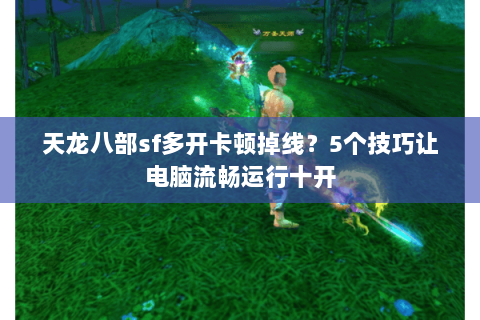 天龙八部sf多开卡顿掉线？5个技巧让电脑流畅运行十开