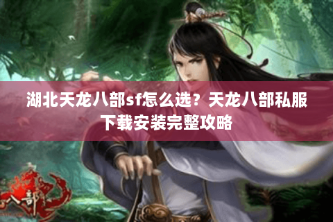 湖北天龙八部sf怎么选？天龙八部私服下载安装完整攻略