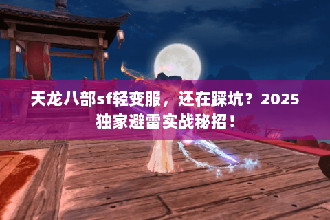 天龙八部sf轻变服,还在踩坑?2025独家避雷实战秘招! 天龙八部sf轻变服,还在踩坑?2025独家避雷实战秘招!