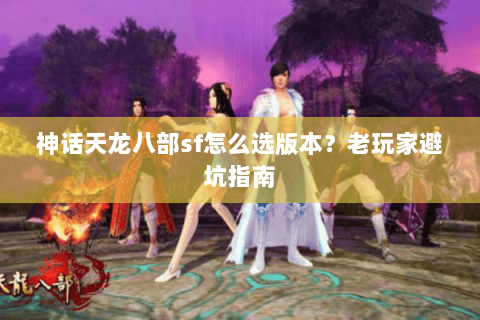 神话天龙八部sf怎么选版本？老玩家避坑指南