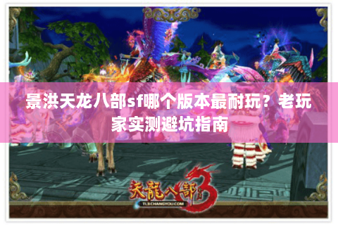 景洪天龙八部sf哪个版本最耐玩？老玩家实测避坑指南