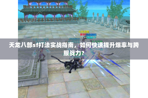 天龙八部sf打法实战指南，如何快速提升爆率与跨服战力？