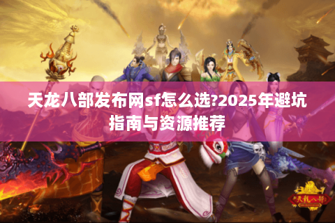 天龙八部发布网sf怎么选?2025年避坑指南与资源推荐