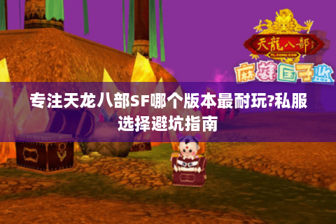 专注天龙八部SF哪个版本最耐玩?私服选择避坑指南