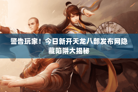 警告玩家！今日新开天龙八部发布网隐藏陷阱大揭秘