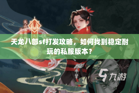 天龙八部sf打发攻略，如何找到稳定耐玩的私服版本？