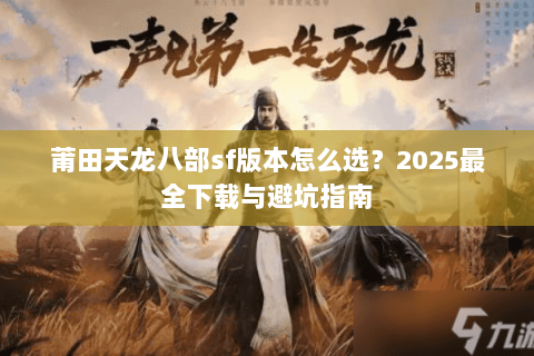 莆田天龙八部sf版本怎么选？2025最全下载与避坑指南