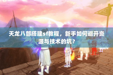 天龙八部搭建sf教程，新手如何避开资源与技术的坑？