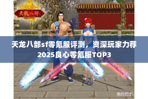 天龙八部sf零氪服评测，资深玩家力荐2025良心零氪服TOP3