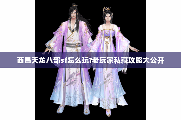 西昌天龙八部sf怎么玩?老玩家私藏攻略大公开