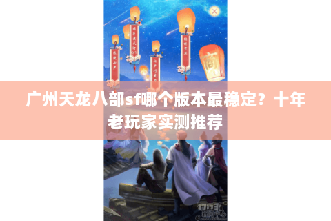 广州天龙八部sf哪个版本最稳定？十年老玩家实测推荐