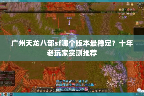 广州天龙八部sf哪个版本最稳定？十年老玩家实测推荐
