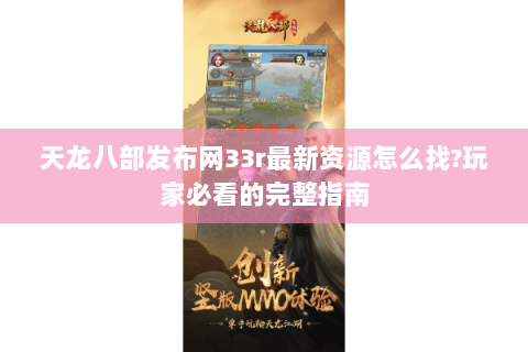 天龙八部发布网33r最新资源怎么找?玩家必看的完整指南