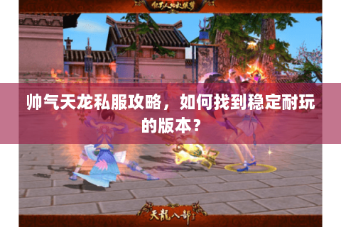 帅气天龙私服攻略，如何找到稳定耐玩的版本？