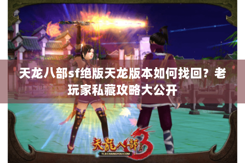 天龙八部sf绝版天龙版本如何找回？老玩家私藏攻略大公开