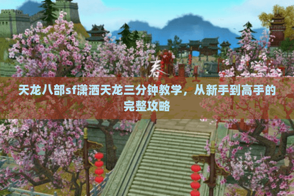 天龙八部sf潇洒天龙三分钟教学，从新手到高手的完整攻略