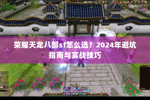荣耀天龙八部sf怎么选？2024年避坑指南与实战技巧